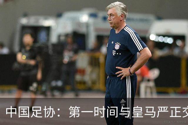 中国足协：第一时间与皇马严正交涉 要求公开正式道歉