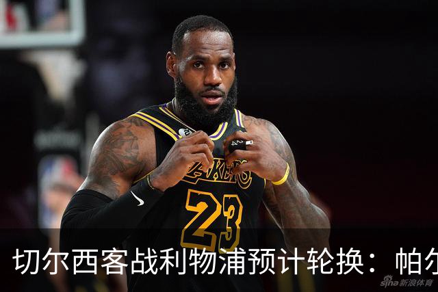 切尔西客战利物浦预计轮换：帕尔默停赛，埃斯特旺出战