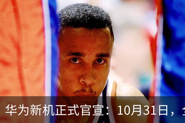 华为新机正式官宣：10月31日，全面开售！