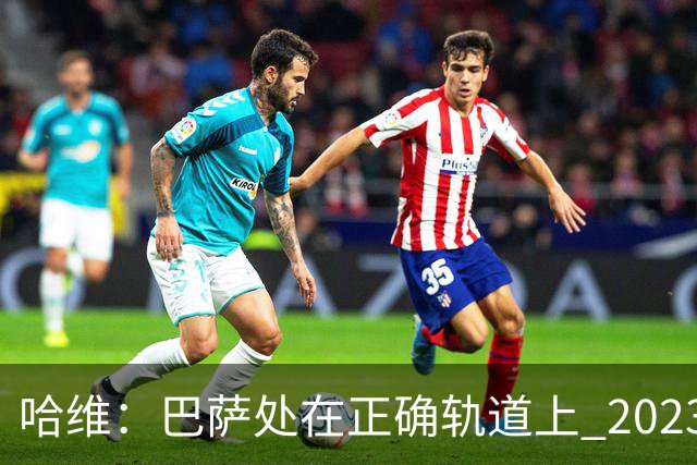 哈维：巴萨处在正确轨道上 2023年奖杯会到来