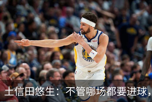土信田悠生：不管哪场都要进球，力争攻破武里南联