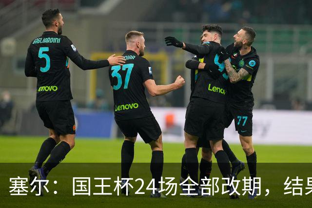 塞尔：国王杯24场全部改期，结果将在未来几小时内公布
