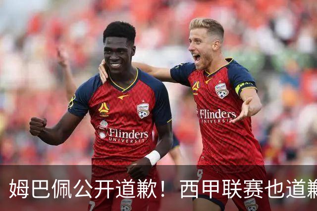姆巴佩公开道歉！西甲联赛也道歉，但皇马还在嘴硬