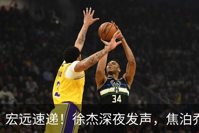 宏远速递！徐杰深夜发声，焦泊乔最新伤情出炉，王仕鹏爆广东内情