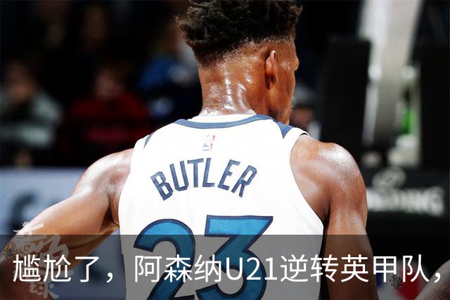 尴尬了，阿森纳U21逆转英甲队，一线队却被英乙队淘汰