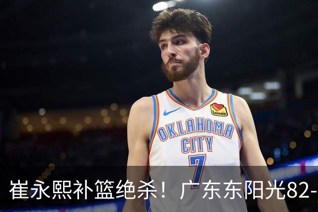 崔永熙补篮绝杀！广东东阳光82-80险胜江苏肯帝亚