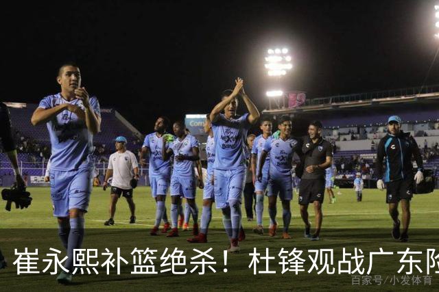 崔永熙补篮绝杀！杜锋观战广东险胜江苏 焦泊乔伤退胡明轩追平王仕鹏