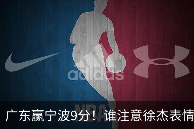 广东赢宁波9分！谁注意徐杰表情，官宣CBA第三份罚单！浙江和青岛遭重罚