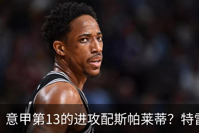 意甲第13的进攻配斯帕莱蒂？特雷维萨尼点名尤文引援