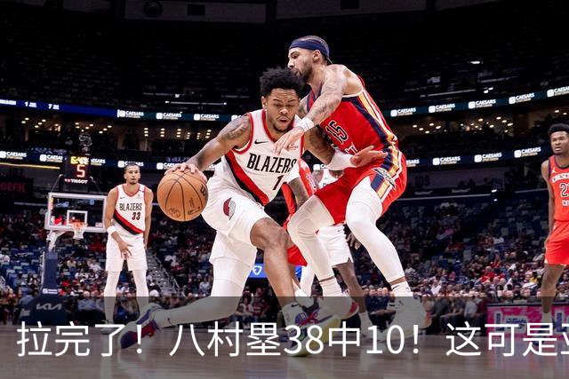 拉完了！八村塁38中10！这可是亚洲第一大牌前锋