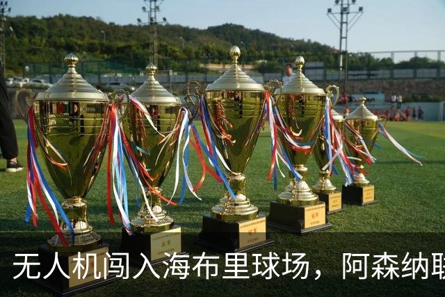 无人机闯入海布里球场，阿森纳联赛杯客战推迟约8分钟
