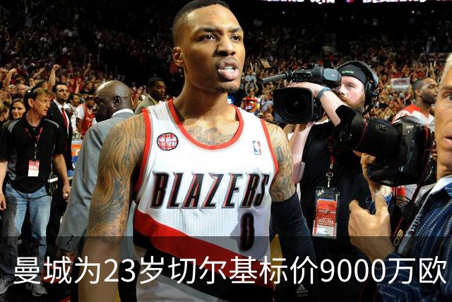 曼城为23岁切尔基标价9000万欧，皇马巴黎都在盯