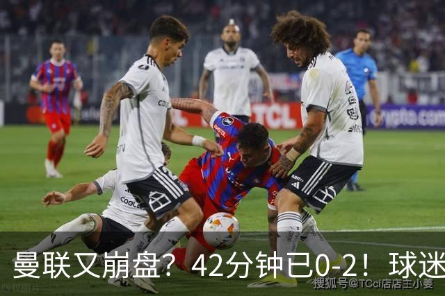 曼联又崩盘？42分钟已0-2！球迷失望集体退场 45岁卡里克脸色难看