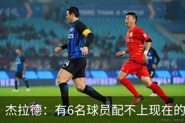 杰拉德：有6名球员配不上现在的曼联，不懂他们为何签安德雷