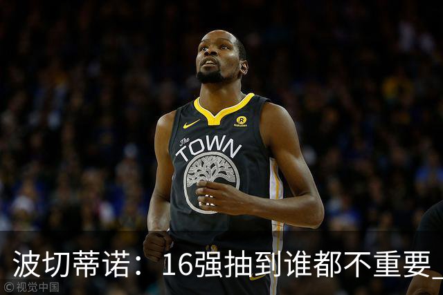 波切蒂诺：16强抽到谁都不重要 我们会做好准备