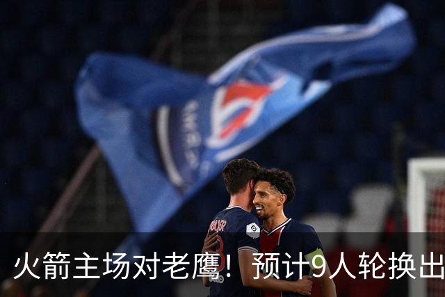 火箭主场对老鹰！预计9人轮换出炉：范乔丹复出，饼皇上位，3射手齐聚2阵