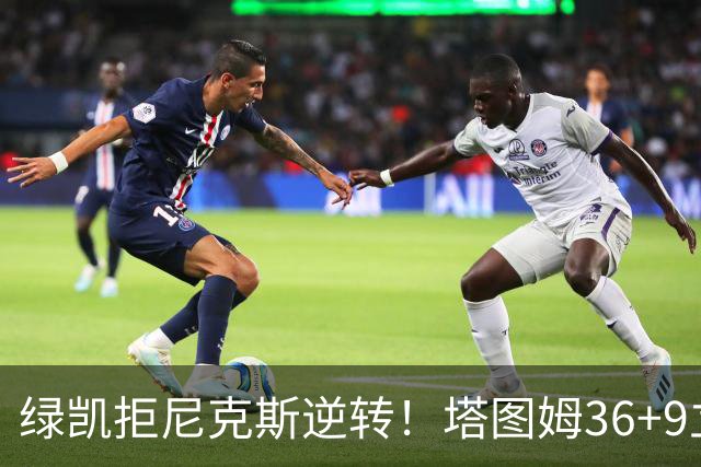 绿凯拒尼克斯逆转！塔图姆36+9立大功，布伦森19+7，唐斯22+10难救主