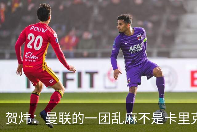 贺炜：曼联的一团乱麻不是卡里克一人的错，但破局代价只能他承担