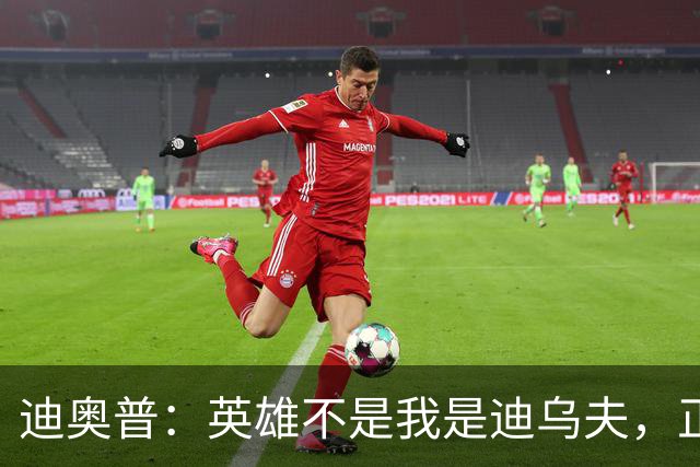 迪奥普：英雄不是我是迪乌夫，正是因为他我们才能赢