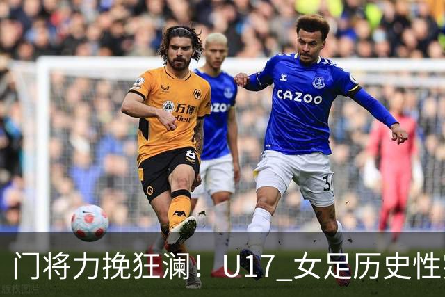 门将力挽狂澜！U17 女足历史性突破，下一轮将直面巴西