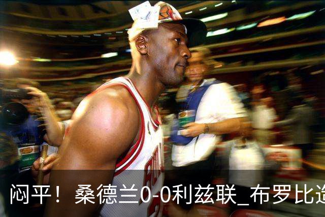 闷平！桑德兰0-0利兹联 布罗比造险+失单刀黑猫6轮不胜仍垫底