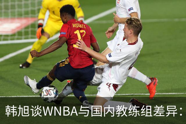 韩旭谈WNBA与国内教练组差异：那边分工明确，国内基本一主两助