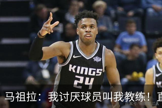 马祖拉：我讨厌球员叫我教练！直接叫乔就行 大家应该平等合作