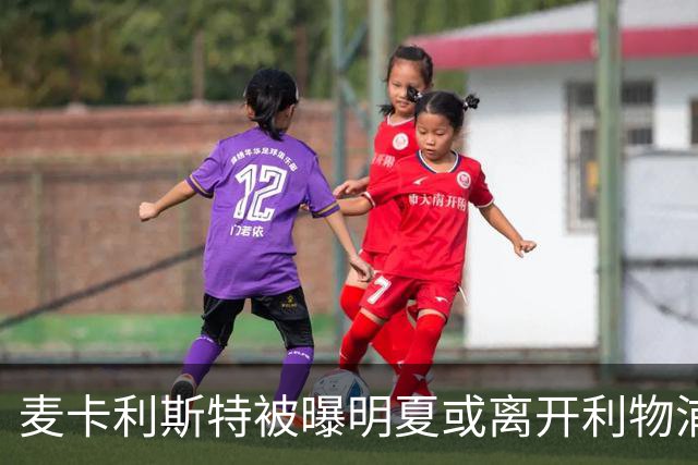 麦卡利斯特被曝明夏或离开利物浦，经纪人已向多家俱乐部推销