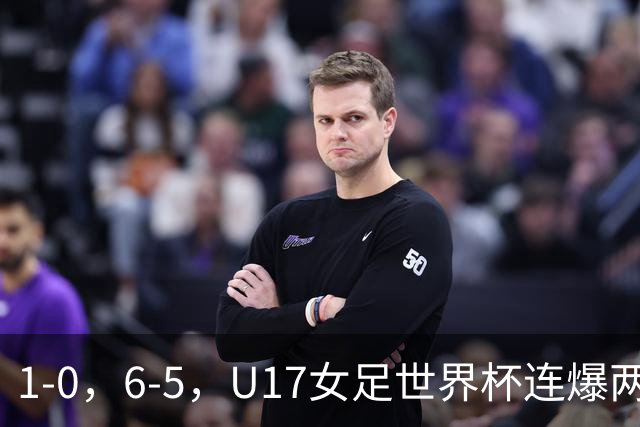 1-0，6-5，U17女足世界杯连爆两冷门！8强出2席，中国队时间确定
