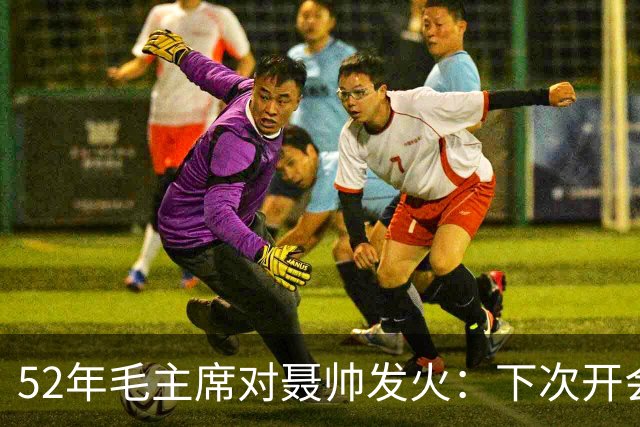 52年毛主席对聂帅发火：下次开会你别来了！好在一干部及时解围