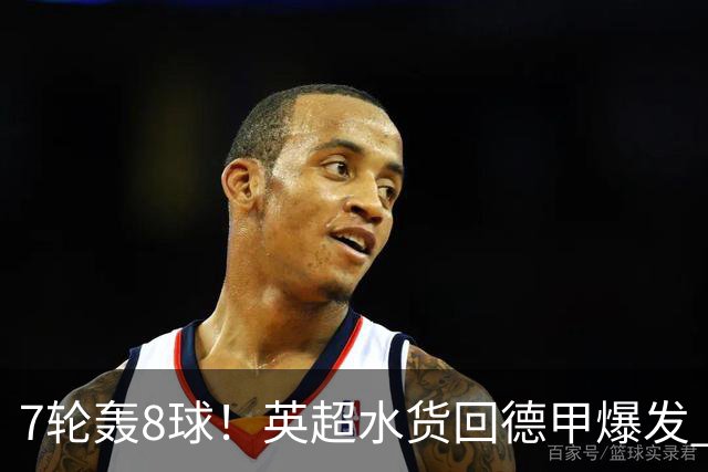 7轮轰8球！英超水货回德甲爆发 33岁强势领跑射手榜