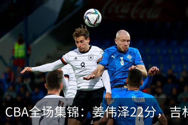 CBA全场集锦：姜伟泽22分，吉林力克宁波