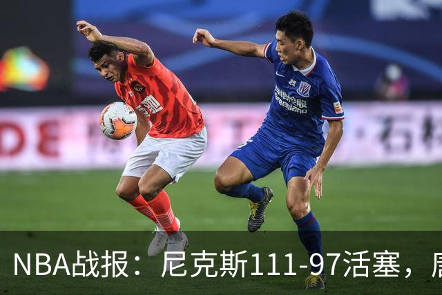 NBA战报：尼克斯111-97活塞，唐斯27+20+3